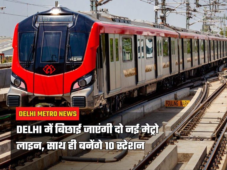 Delhi में बिछाई जाएंगी दो नई मेट्रो लाइन, साथ ही बनेंगे 10 स्टेशन