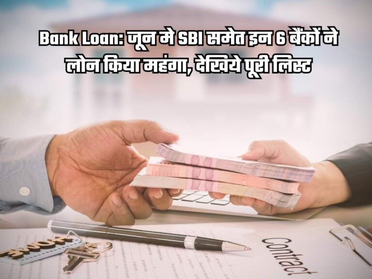 Bank Loan: जून मे SBI समेत इन 6 बैंकों ने लोन किया महंगा, देखिये पूरी लिस्ट